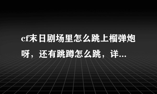 cf末日剧场里怎么跳上榴弹炮呀，还有跳蹲怎么跳，详细详细，越详细越好，谢谢！