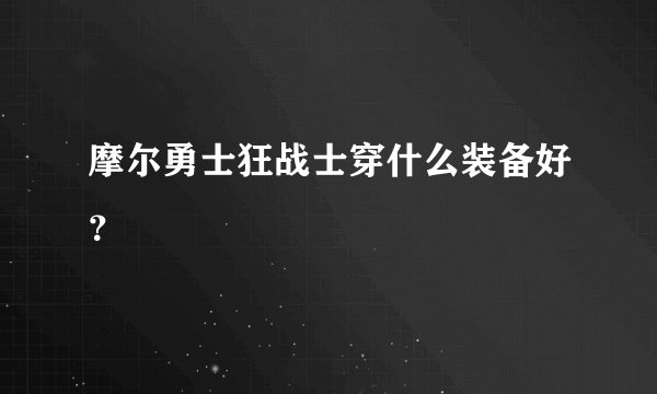 摩尔勇士狂战士穿什么装备好？