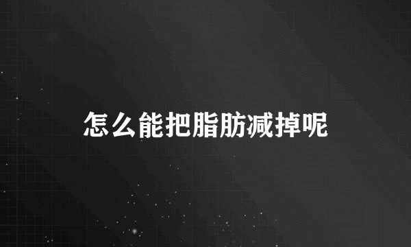 怎么能把脂肪减掉呢
