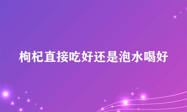 枸杞直接吃好还是泡水喝好