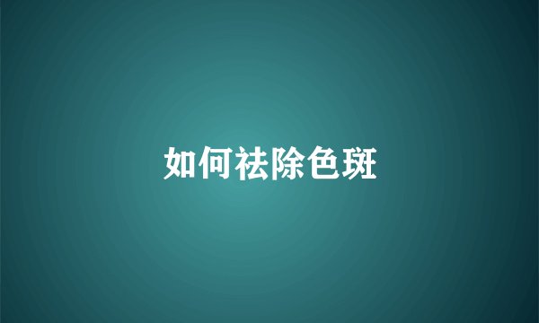 如何祛除色斑
