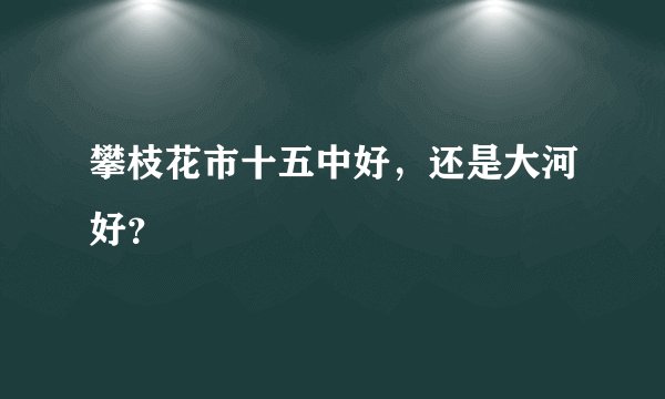 攀枝花市十五中好，还是大河好？