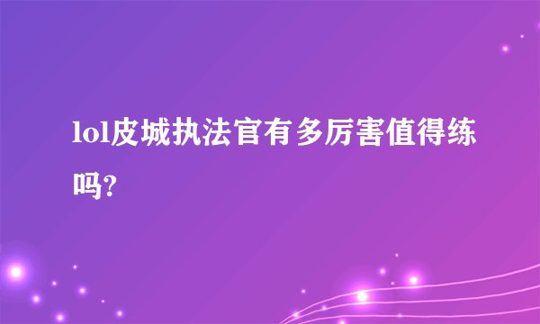 lol皮城执法官有多厉害值得练吗?