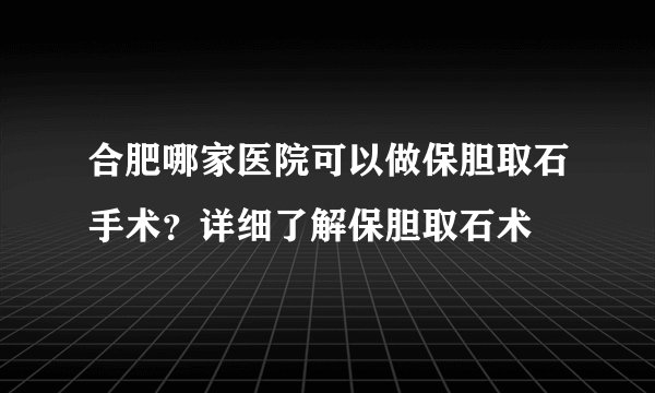 合肥哪家医院可以做保胆取石手术?详细了解保胆取石术