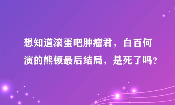 想知道滚蛋吧肿瘤君,白百何演的熊顿最后结局,是死了吗?