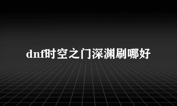 dnf时空之门深渊刷哪好
