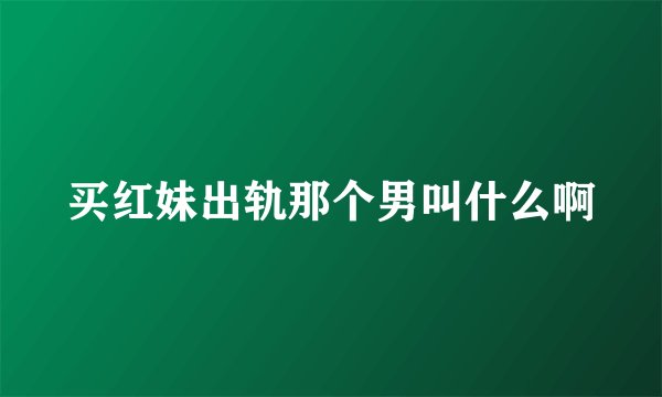 买红妹出轨那个男叫什么啊