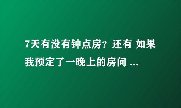 7天有没有钟点房？还有 如果我预定了一晚上的房间 但是晚上10点退房 费用怎么收取？