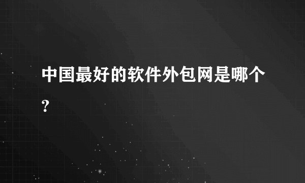 中国最好的软件外包网是哪个？