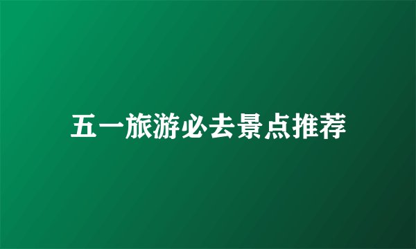 五一旅游必去景点推荐