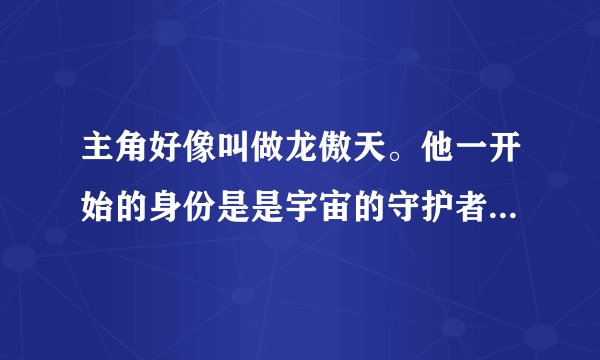 主角好像叫做龙傲天。他一开始的身份是是宇宙的守护者，求小说名？
