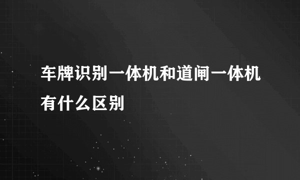 车牌识别一体机和道闸一体机有什么区别