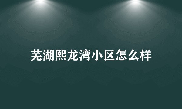 芜湖熙龙湾小区怎么样