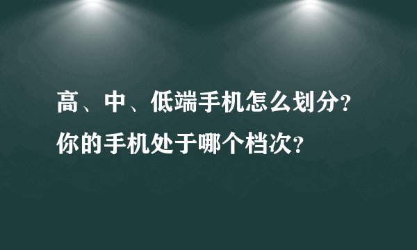 高、中、低端手机怎么划分？你的手机处于哪个档次？