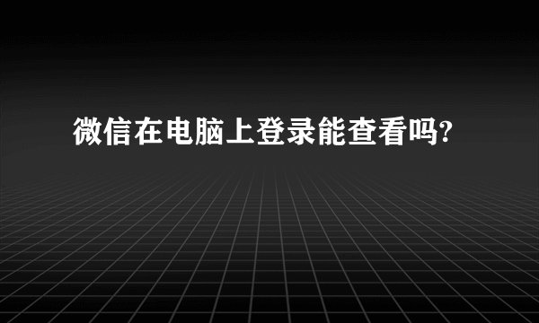 微信在电脑上登录能查看吗?