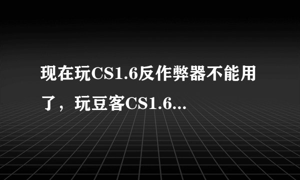 现在玩CS1.6反作弊器不能用了，玩豆客CS1.6我下登陆器了，但是，用登陆器进1.6的，就直接弹出一个东西，英文，不认识，我不知道该怎么办？