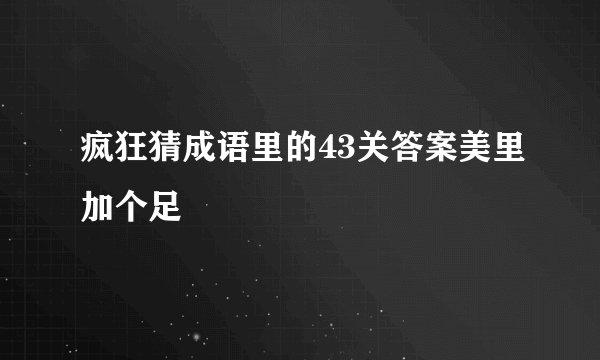 疯狂猜成语里的43关答案美里加个足