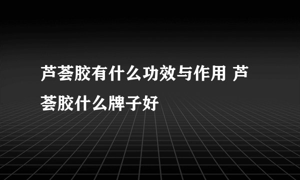 芦荟胶有什么功效与作用 芦荟胶什么牌子好