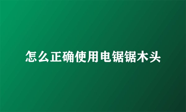怎么正确使用电锯锯木头