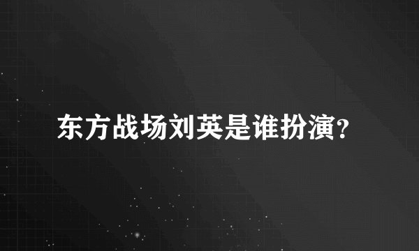 东方战场刘英是谁扮演？