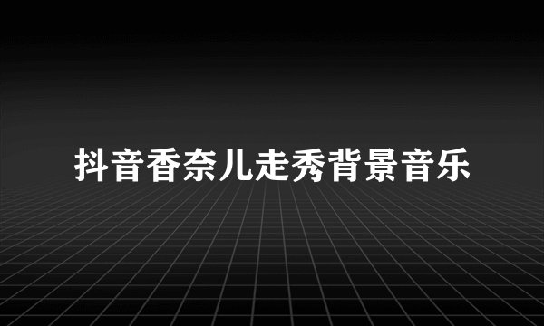 抖音香奈儿走秀背景音乐