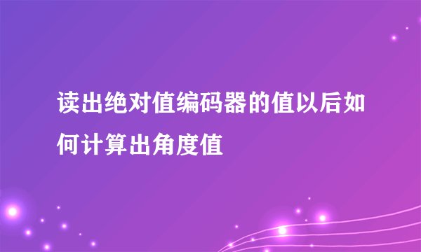 读出绝对值编码器的值以后如何计算出角度值
