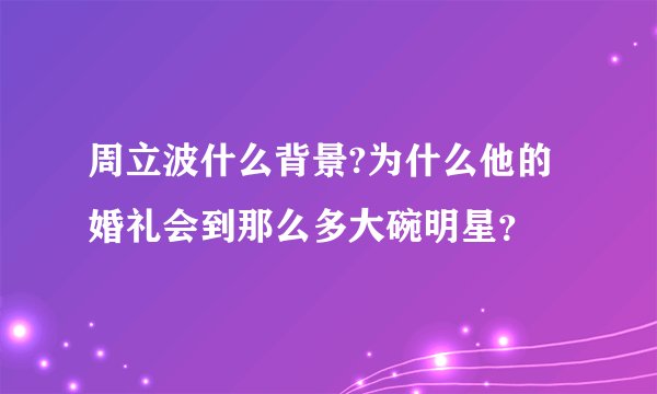 周立波什么背景?为什么他的婚礼会到那么多大碗明星?