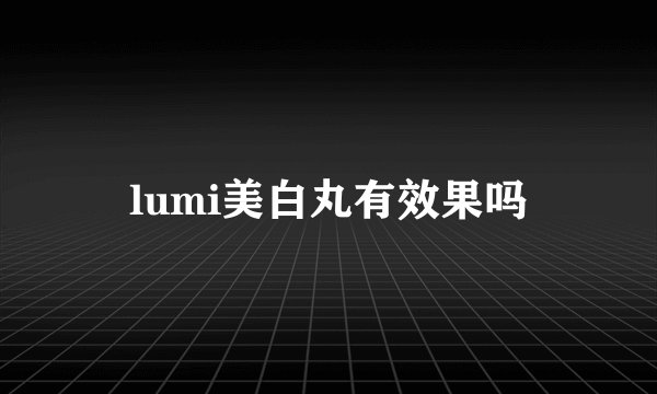 lumi美白丸有效果吗