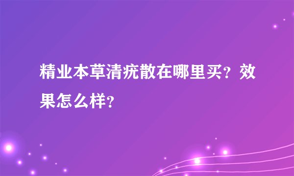 精业本草清疣散在哪里买?效果怎么样?