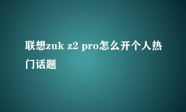 联想zuk z2 pro怎么开个人热门话题