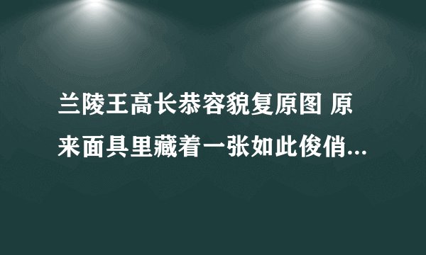兰陵王高长恭容貌复原图 原来面具里藏着一张如此俊俏的脸(2)