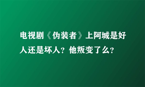 电视剧《伪装者》上阿城是好人还是坏人？他叛变了么？