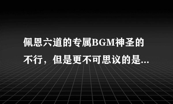佩恩六道的专属BGM神圣的不行，但是更不可思议的是他们的声优！