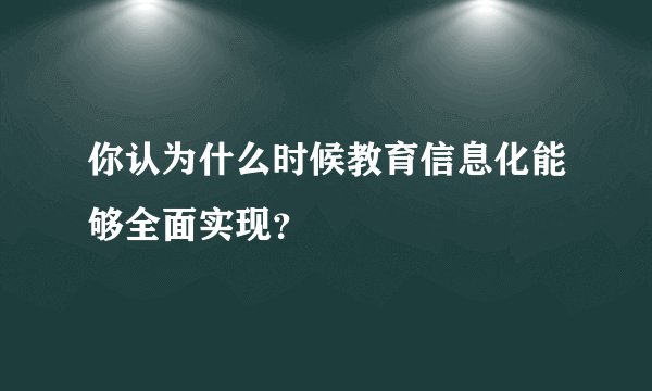 你认为什么时候教育信息化能够全面实现?