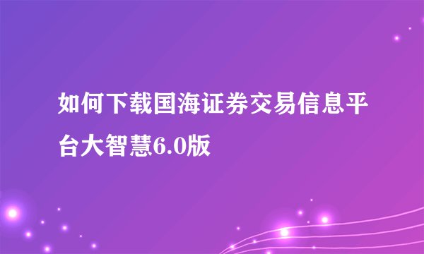 如何下载国海证券交易信息平台大智慧6.0版