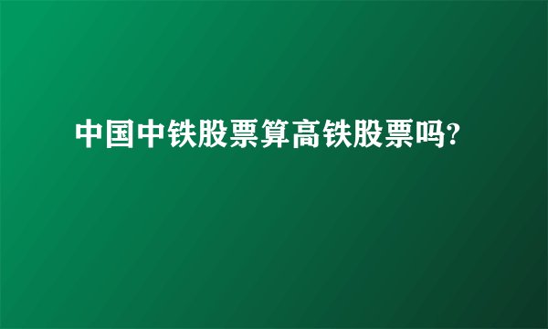 中国中铁股票算高铁股票吗?
