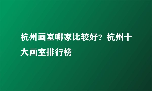 杭州画室哪家比较好？杭州十大画室排行榜