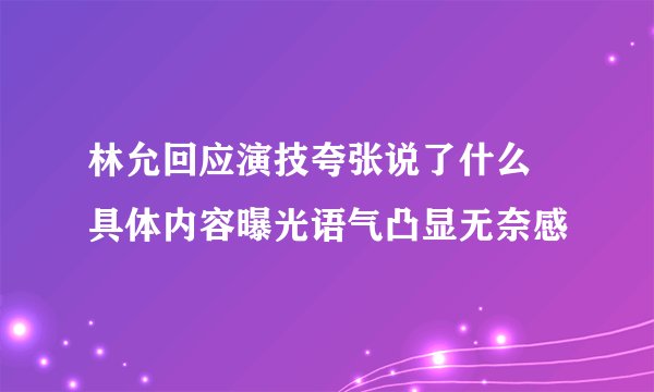 林允回应演技夸张说了什么 具体内容曝光语气凸显无奈感