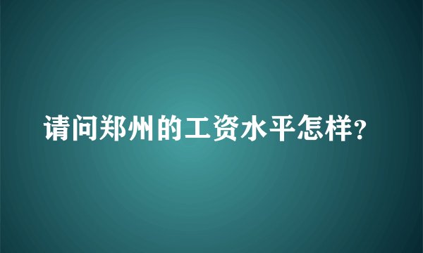 请问郑州的工资水平怎样？