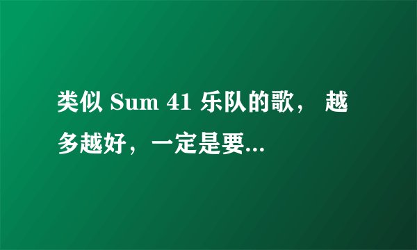 类似 Sum 41 乐队的歌， 越多越好，一定是要这种风格的