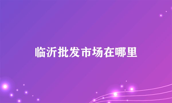 临沂批发市场在哪里