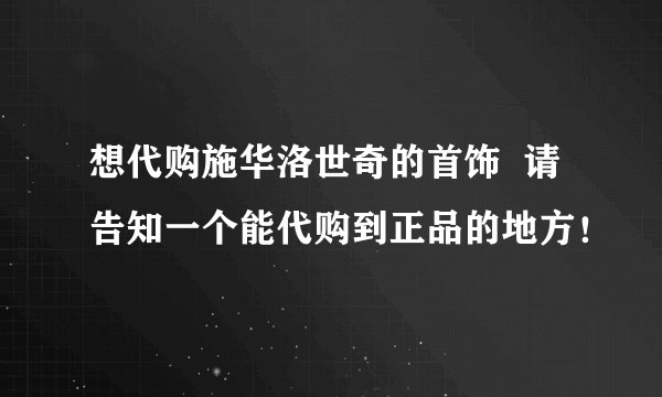 想代购施华洛世奇的首饰 请告知一个能代购到正品的地方!