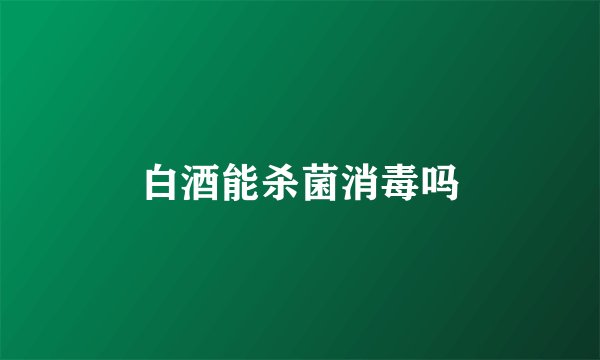 白酒能杀菌消毒吗