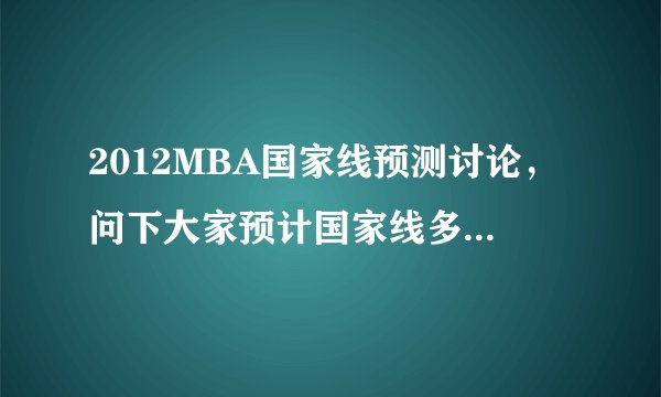 2012MBA国家线预测讨论，问下大家预计国家线多少，我今年考了164分，报考的是A线院校，不知道有没有希望过
