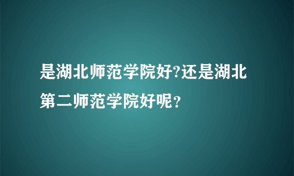是湖北师范学院好?还是湖北第二师范学院好呢?