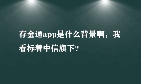 存金通app是什么背景啊，我看标着中信旗下？