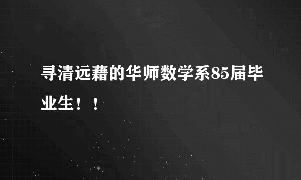寻清远藉的华师数学系85届毕业生！！