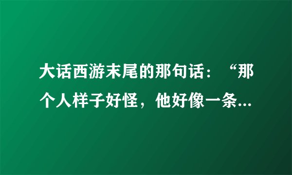 大话西游末尾的那句话：“那个人样子好怪，他好像一条狗”是什么意思