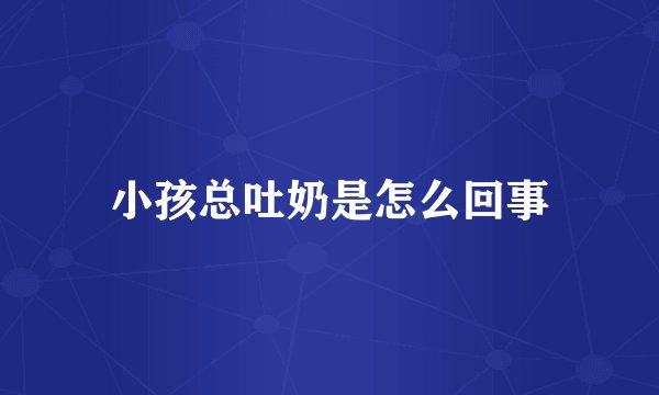 小孩总吐奶是怎么回事