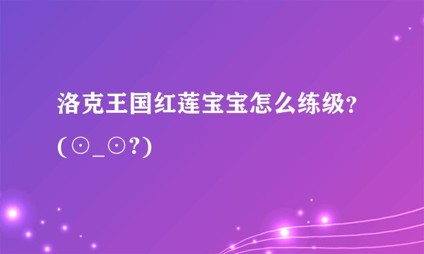 洛克王国红莲宝宝怎么练级？(⊙_⊙?)